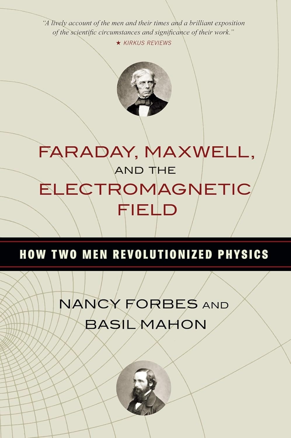 Faraday, Maxwell, and the Electromagnetic Field: How Two Men Revolutionized Physics by Nancy Forbes and Basil Mahon